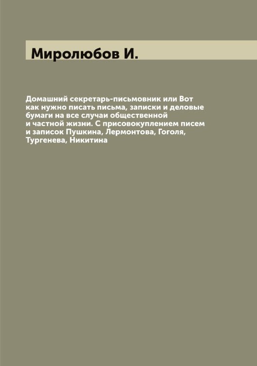 Обложка книги «Домашний секретарь-письмовник или Вот как нужно писать письма, записки и деловые бумаги на все случаи общественной и частной жизни. С присовокуплением писем и записок Пушкина, Лермонтова, Гоголя, Тургенева, Никитина» — Миролюбов И., ISBN 9785519967518