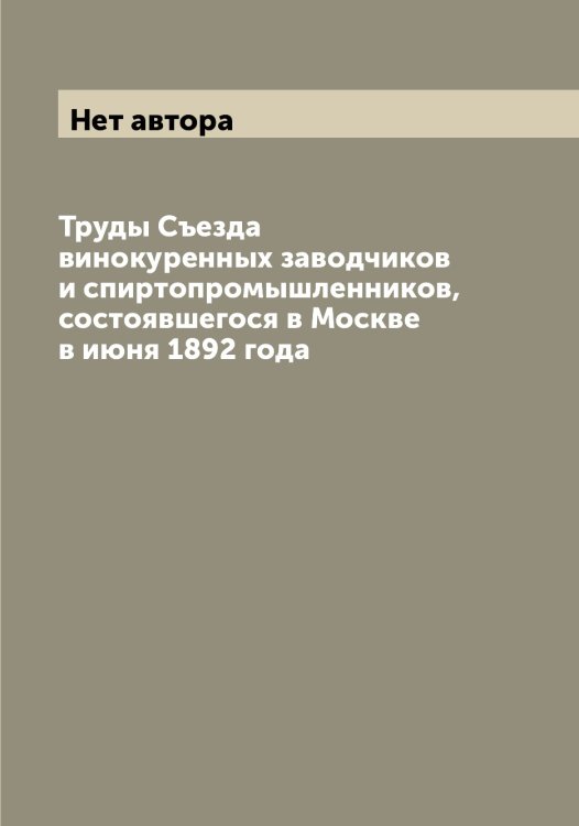 Труды Съезда винокуренных заводчиков и спиртопромышленников, состоявшегося в Москве в июня 1892 года Обложка книги «Труды Съезда винокуренных заводчиков и спиртопромышленников, состоявшегося в Москве в июня 1892 года» — Нет автора, ISBN 9785519760089