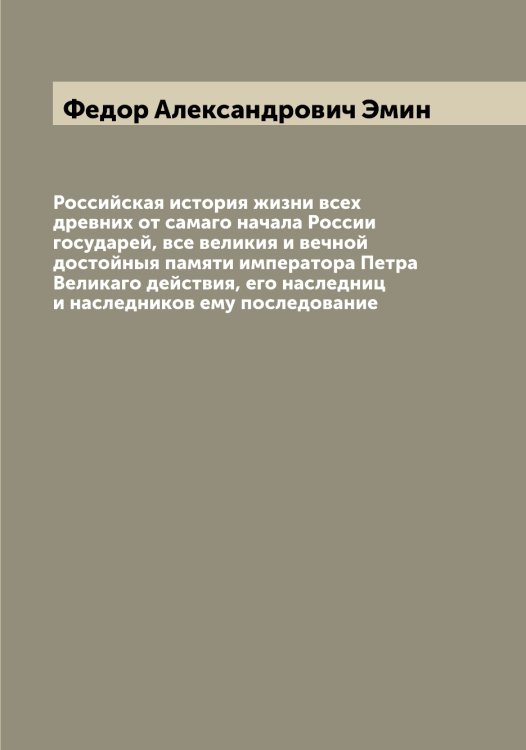 Обложка книги «Российская история жизни всех древних от самаго начала России государей, все великия и вечной достойныя памяти императора Петра Великаго действия, его наследниц и наследников ему последование» — Федор Александрович Эмин, ISBN 9785521391660