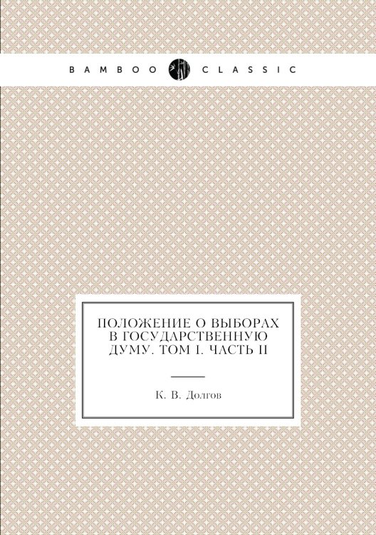Обложка книги «Положение о выборах в Государственную Думу. Том I. Часть II» — К. В. Долгов, ISBN 9785518053878