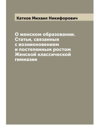 О женском образовании. Статьи, связанныя с возникновением и постепенным ростом Женской классической гимназии