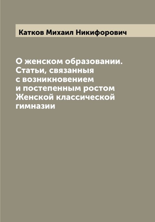 Обложка книги «О женском образовании. Статьи, связанныя с возникновением и постепенным ростом Женской классической гимназии» — Катков Михаил Никифорович, ISBN 9785519886468