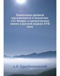 Памятники древней письменности и искусства. 155. Вопрос о единогласном пении в русской церкви XVII века