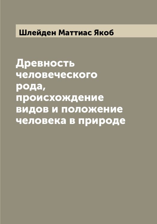 Обложка книги «Древность человеческого рода, происхождение видов и положение человека в природе» — Шлейден Маттиас Якоб, ISBN 9785521313013