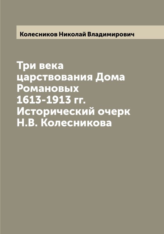Обложка книги «Три века царствования Дома Романовых 1613-1913 гг. Исторический очерк Н.В. Колесникова» — Колесников Николай Владимирович, ISBN 9785519898027