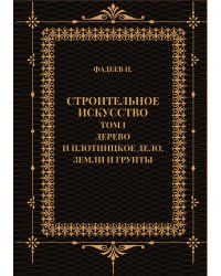 Строительное искусство. Том I. Дерево и плотницкое дело. Земли и грунты