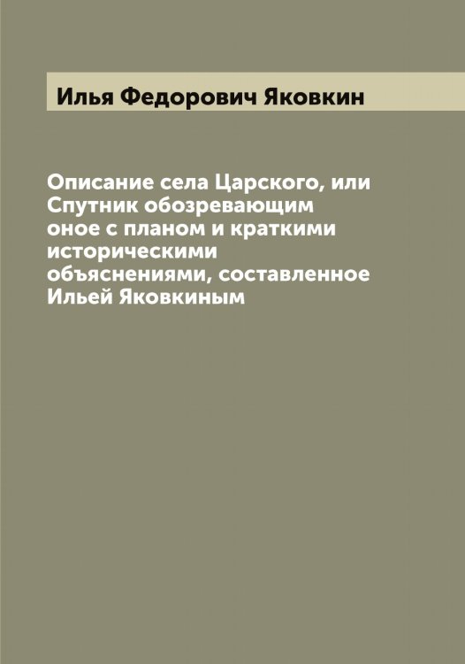 Обложка книги «Описание села Царского, или Спутник обозревающим оное с планом и краткими историческими объяснениями, составленное Ильей Яковкиным» — Илья Федорович Яковкин, ISBN 9785521396009