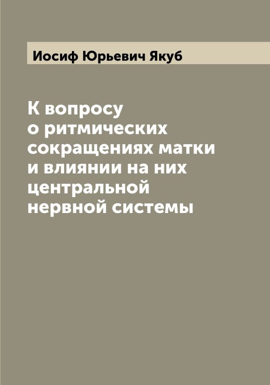Обложка книги «К вопросу о ритмических сокращениях матки и влиянии на них центральной нервной системы» — Иосиф Юрьевич Якуб, ISBN 9785521396368