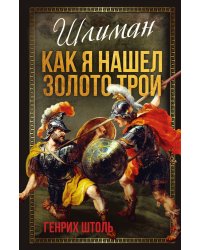 Шлиман. Как я нашел золото Трои
