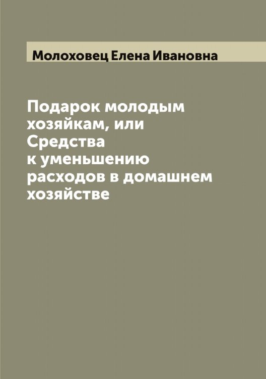 Обложка книги «Подарок молодым хозяйкам, или Средства к уменьшению расходов в домашнем хозяйстве» — Молоховец Елена Ивановна, ISBN 9785519972437