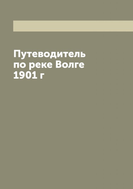 Обложка книги «Путеводитель по реке Волге 1901 г» — нет автора, ISBN 9785521272860