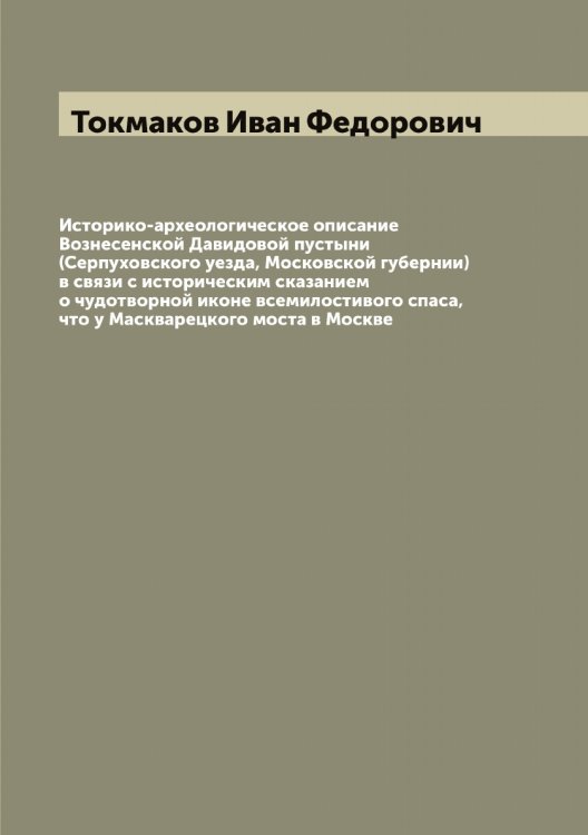 Обложка книги «Историко-археологическое описание Вознесенской Давидовой пустыни (Серпуховского уезда, Московской губернии) в связи с историческим сказанием о чудотворной иконе всемилостивого спаса, что у Маскварецкого моста в Москве» — Токмаков Иван Федорович, ISBN 9785519769785