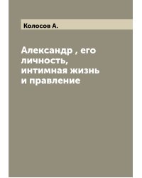 Александр , его личность, интимная жизнь и правление
