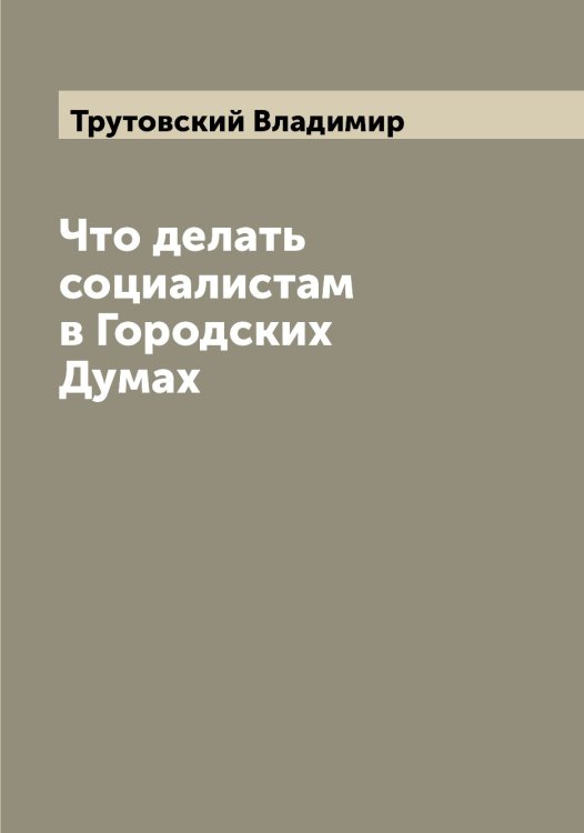 Обложка книги «Что делать социалистам в Городских Думах» — Трутовский Владимир, ISBN 9785519775618