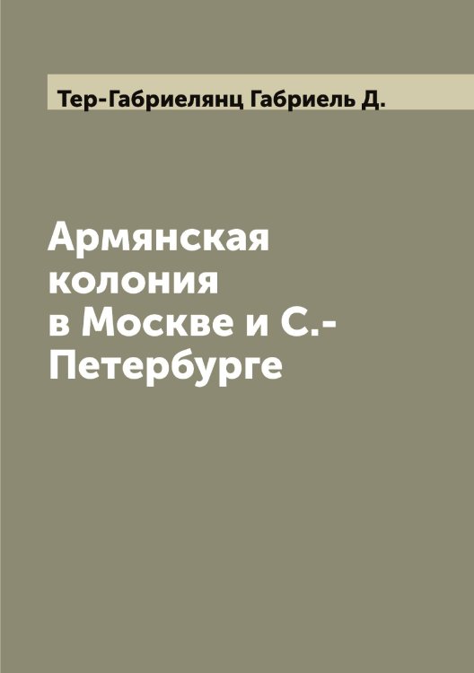 Обложка книги «Армянская колония в Москве и С.-Петербурге» — Тер-Габриелянц Габриель Д., ISBN 9785519765138