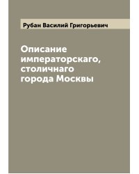 Описание императорскаго, столичнаго города Москвы