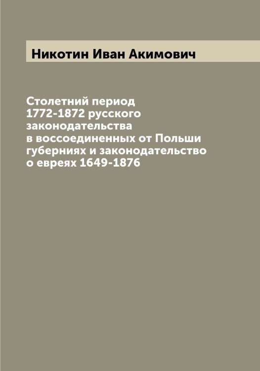 Столетний период 1772-1872 русского законодательства в воссоединенных от Польши губерниях и законодательство о евреях 1649-1876 Обложка книги «Столетний период 1772-1872 русского законодательства в воссоединенных от Польши губерниях и законодательство о евреях 1649-1876» — Никотин Иван Акимович, ISBN 9785519998444