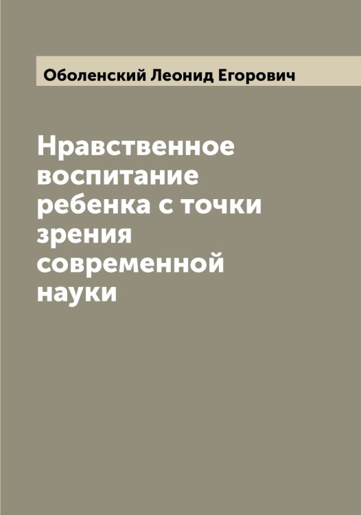Обложка книги «Нравственное воспитание ребенка с точки зрения современной науки» — Оболенский Леонид Егорович, ISBN 9785521258109