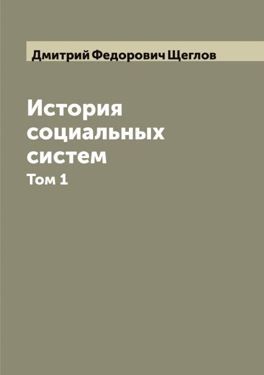 Обложка книги «История социальных систем, критическое обозрение социальных учений Платона, Т. Мора, Кампанеллы, Гаррингтона, Морелли, Мабли, Бриссо, Ленге, Неккера, Феге, Бабефа, Сен-Симона» — Дмитрий Федорович Щеглов, ISBN 9785521388165