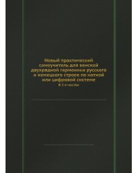 Новый практический самоучитель для венской двухрядной гармоники русского и немецкого строев по нотной или цифровой системе