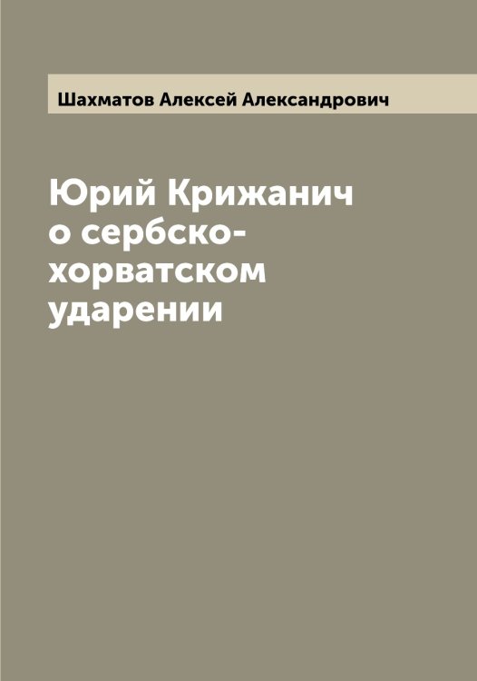 Обложка книги «Юрий Крижанич о сербско-хорватском ударении» — Шахматов Алексей Александрович, ISBN 9785521307241