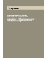 Краткое изложение богословия созерцательнаго и практического преосвященным Парфением,архиепископом Владимирским и Суздальским и кавалером, составленное для изучения вступающим в сан священнический