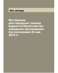 Инструкция для городских училищ ведомств Министерства народного просвещения (по положению 31 мая 1872 г)