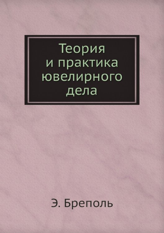 Обложка книги «Теория и практика ювелирного дела» — Э. Бреполь, ISBN 9785458311977