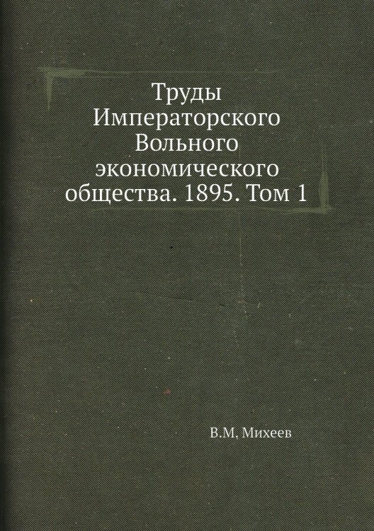 Обложка книги «Труды Императорского Вольного экономического общества. 1895. Том 1» — В.М. Михеев, ISBN 9785518051737