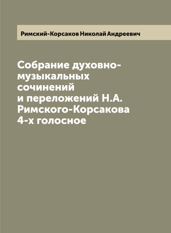 Собрание духовно-музыкальных сочинений и переложений Н.А. Римского-Корсакова 4-х голосное Обложка книги «Собрание духовно-музыкальных сочинений и переложений Н.А. Римского-Корсакова 4-х голосное» — Римский-Корсаков Николай Андреевич, ISBN 9785519807210