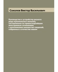 Руководство к устройству разного рода мукомольных мельниц, составленное по превосходнейшим иностранным сочинениям, с дополнением множества сведений, собранных в отечестве нашем