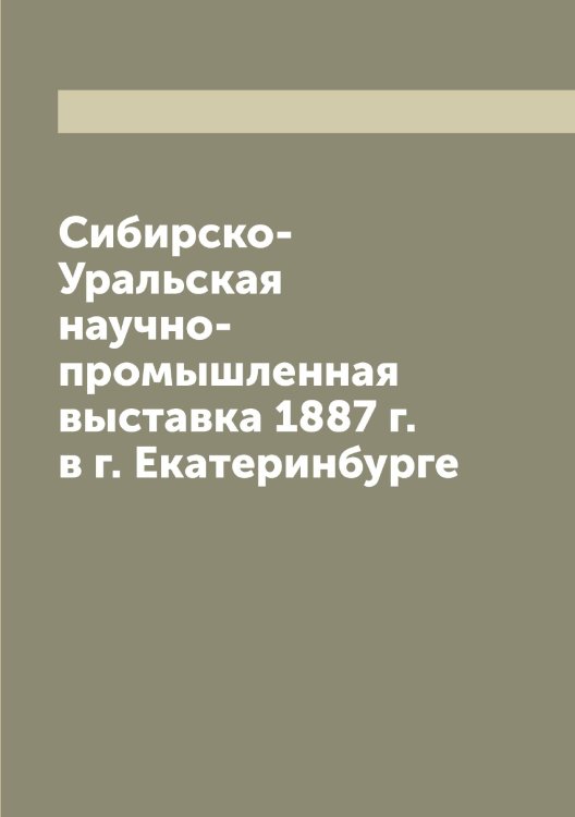 Обложка книги «Сибирско-Уральская научно-промышленная выставка 1887 г. в г. Екатеринбурге» — Нет автора, ISBN 9785519734189