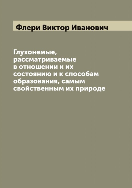 Обложка книги «Глухонемые, рассматриваемые в отношении к их состоянию и к способам образования, самым свойственным их природе» — Флери Виктор Иванович, ISBN 9785521283958