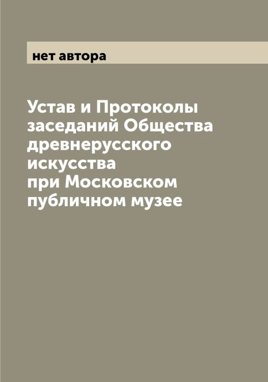 Обложка книги «Устав и Протоколы заседаний Общества древнерусского искусства при Московском публичном музее» — нет автора, ISBN 9785521258505