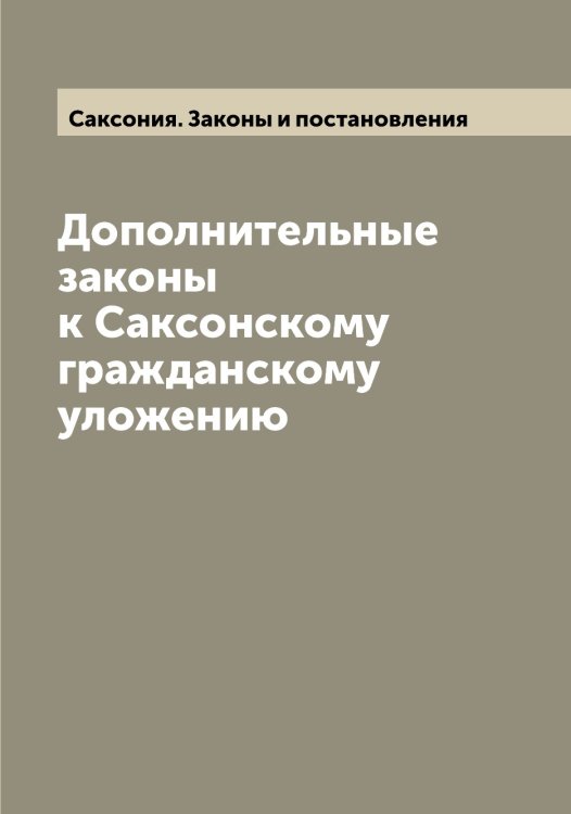 Обложка книги «Дополнительные законы к Саксонскому гражданскому уложению» — Саксония. Законы и постановления, ISBN 9785519844437