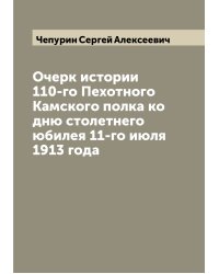 Очерк истории 110-го Пехотного Камского полка ко дню столетнего юбилея 11-го июля 1913 года