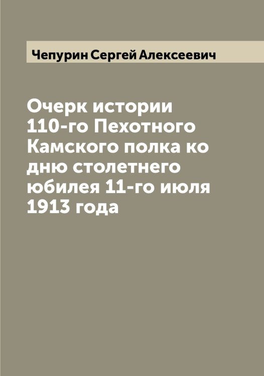 Обложка книги «Очерк истории 110-го Пехотного Камского полка ко дню столетнего юбилея 11-го июля 1913 года» — Чепурин Сергей Алексеевич, ISBN 9785521299874