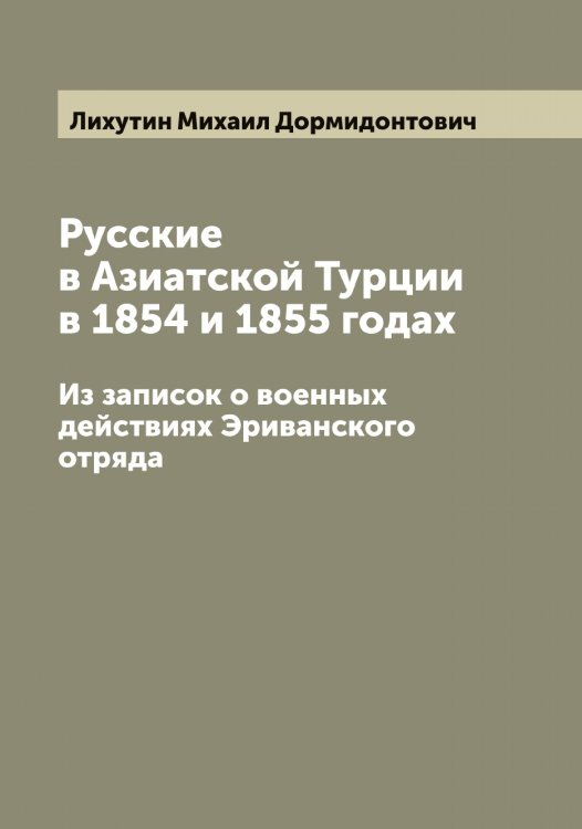 Обложка книги «Русские в Азиатской Турции в 1854 и 1855 годах» — Лихутин Михаил Дормидонтович, ISBN 9785519936682