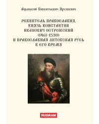 Ревнитель православия, князь Константин Иванович Острожский (1461-1530) и православная Литовская Русь в его время