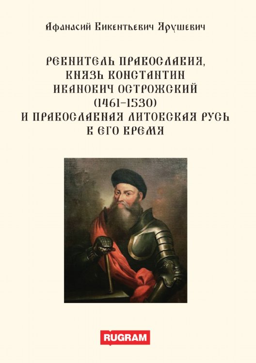 Обложка книги «Ревнитель православия, князь Константин Иванович Острожский (1461-1530) и православная Литовская Русь в его время» — А.В. Ярушевич, ISBN 9785521770311
