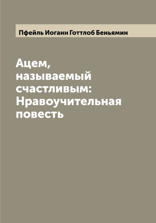 Обложка книги «Ацем, называемый счастливым: Нравоучительная повесть» — Пфейль Иоганн Готтлоб Беньямин, ISBN 9785519800198