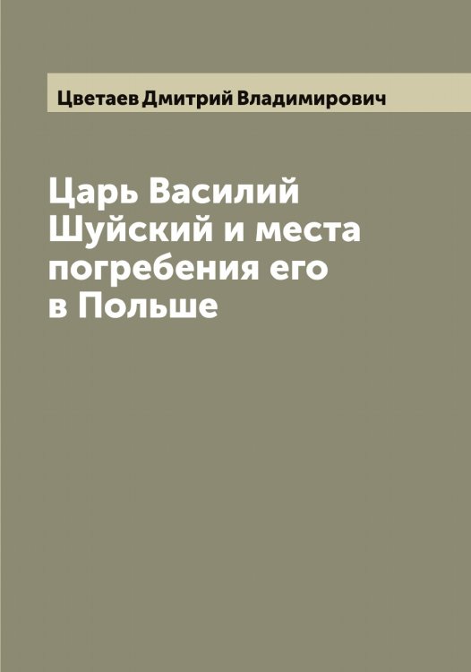 Обложка книги «Царь Василий Шуйский и места погребения его в Польше» — Цветаев Дмитрий Владимирович, ISBN 9785521294626