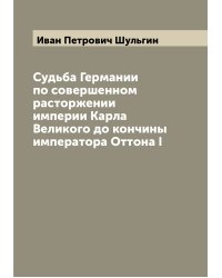 Судьба Германии по совершенном расторжении империи Карла Великого до кончины императора Оттона I