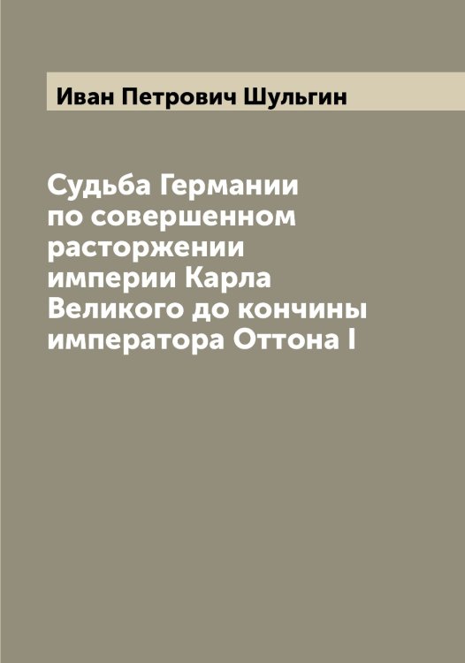 Обложка книги «Судьба Германии по совершенном расторжении империи Карла Великого до кончины императора Оттона I» — Иван Петрович Шульгин, ISBN 9785521387106