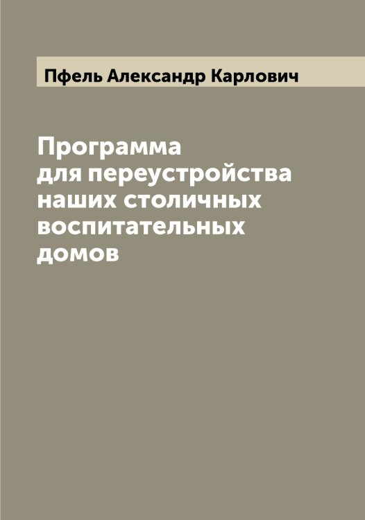 Обложка книги «Программа для переустройства наших столичных воспитательных домов» — Пфель Александр Карлович, ISBN 9785519800228