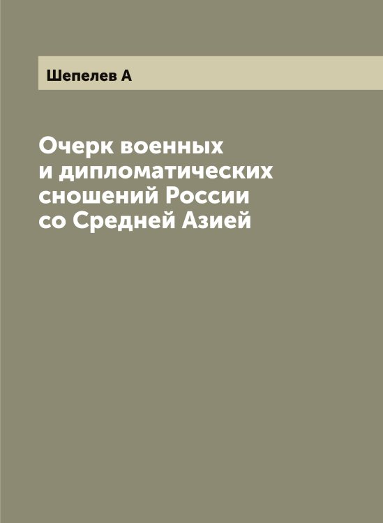 Обложка книги «Очерк военных и дипломатических сношений России со Средней Азией» — Шепелев А, ISBN 9785521309894