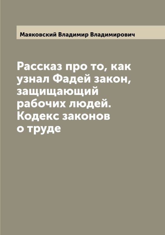 Рассказ про то, как узнал Фадей закон, защищающий рабочих людей. Кодекс законов о труде Обложка книги «Рассказ про то, как узнал Фадей закон, защищающий рабочих людей. Кодекс законов о труде» — Маяковский Владимир Владимирович, ISBN 9785519958486