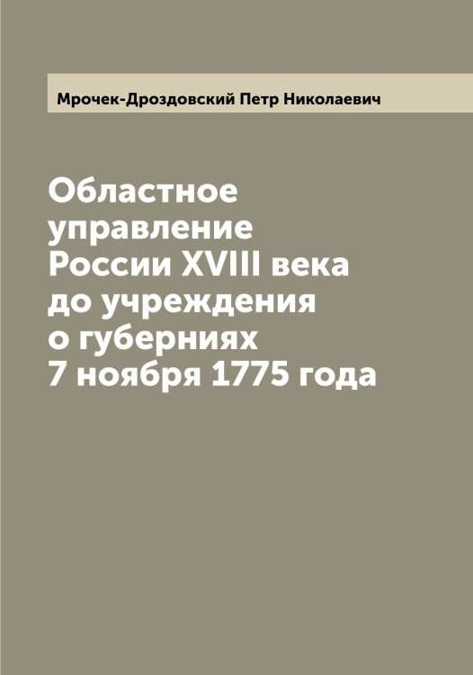 Обложка книги «Областное управление России XVIII века до учреждения о губерниях 7 ноября 1775 года» — Мрочек-Дроздовский Петр Николаевич, ISBN 9785519980647