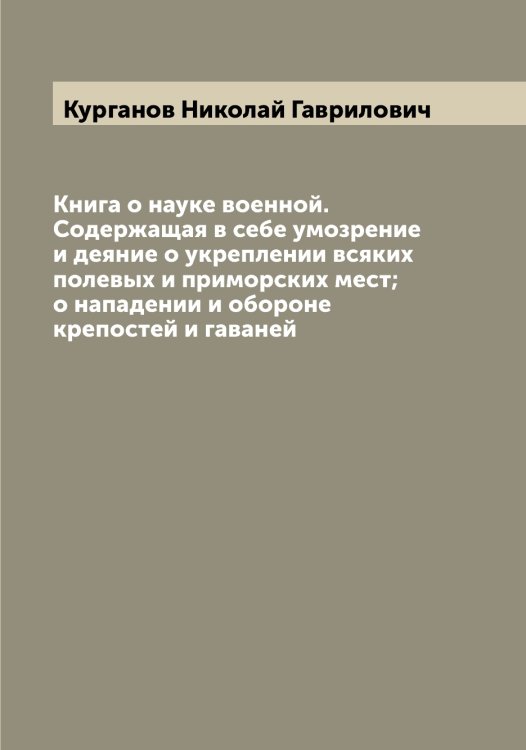 Обложка книги «Книга о науке военной. Содержащая в себе умозрение и деяние о укреплении всяких полевых и приморских мест; о нападении и обороне крепостей и гаваней» — Курганов Николай Гаврилович, ISBN 9785519919005