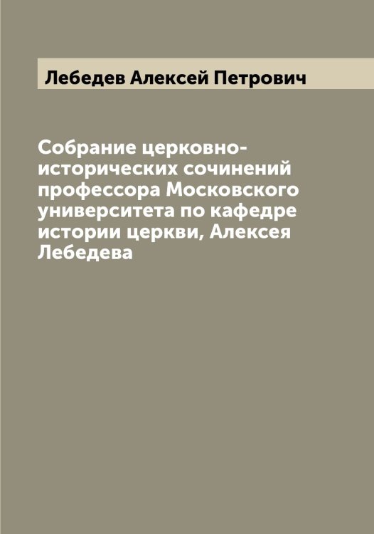 Обложка книги «Собрание церковно-исторических сочинений профессора Московского университета по кафедре истории церкви, Алексея Лебедева» — Лебедев Алексей Петрович, ISBN 9785519926485